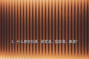 3、什么是年份酒、原漿酒、窖齡酒、基酒？