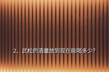 2、武松的酒量放到現(xiàn)在能喝多少？