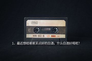 1、最近想給爸爸買點(diǎn)好的白酒，什么白酒好喝呢？