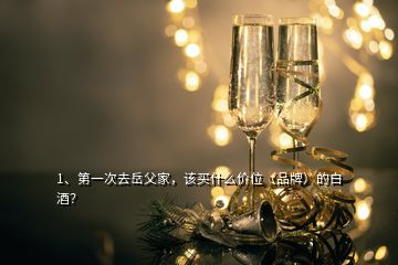 1、第一次去岳父家，該買什么價位（品牌）的白酒？