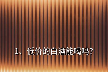 1、低價的白酒能喝嗎？