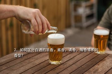2、如何區(qū)分白酒的濃香，醬香，清香，陶香等不同香型？