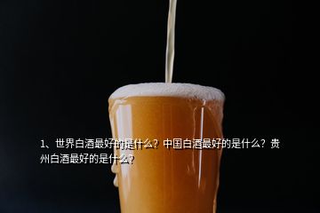 1、世界白酒最好的是什么？中國白酒最好的是什么？貴州白酒最好的是什么？