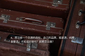 4、想注冊(cè)一個(gè)白酒的商標(biāo)，自己的品牌，瓶裝酒，純糧食釀造，不知道好做嗎？前期怎么做？
