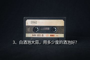 3、白酒泡大蒜，用多少度的酒泡好？