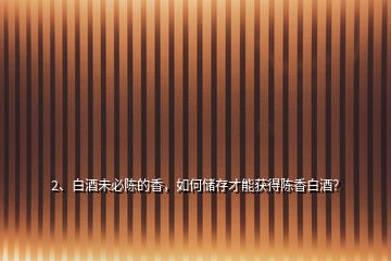 2、白酒未必陳的香，如何儲(chǔ)存才能獲得陳香白酒？