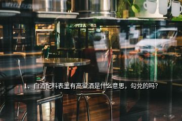 1、白酒配料表里有高粱酒是什么意思，勾兌的嗎？