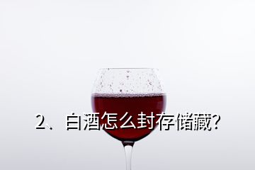 2、白酒怎么封存儲藏？