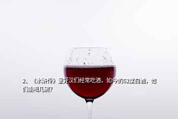 2、《水滸傳》里好漢們經(jīng)常吃酒，如今的52度白酒，他們能喝幾碗？