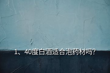 1、40度白酒適合泡藥材嗎？