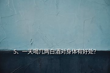 5、一天喝幾兩白酒對(duì)身體有好處？