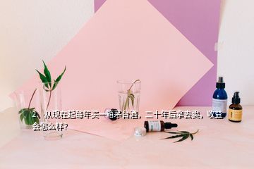 2、從現(xiàn)在起每年買一箱茅臺(tái)酒，二十年后拿去賣，收益會(huì)怎么樣？