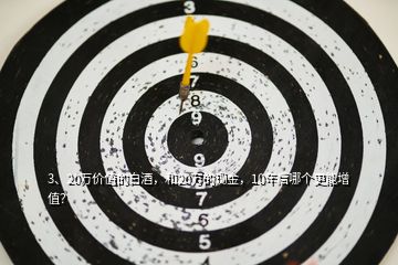 3、20萬價(jià)值的白酒，和20萬的現(xiàn)金，10年后哪個(gè)更能增值？