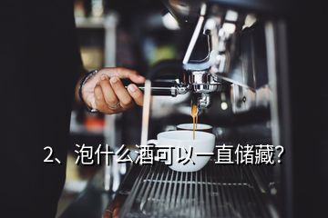 2、泡什么酒可以一直儲藏？