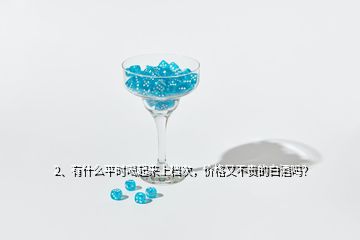 2、有什么平時(shí)喝起來(lái)上檔次，價(jià)格又不貴的白酒嗎？