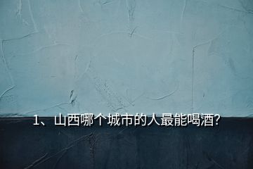 1、山西哪個城市的人最能喝酒？