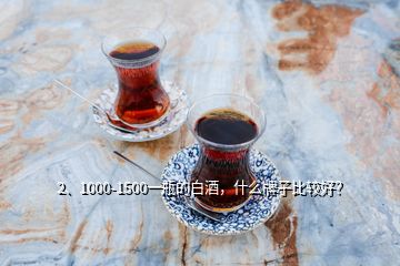 2、1000-1500一瓶的白酒，什么牌子比較好？