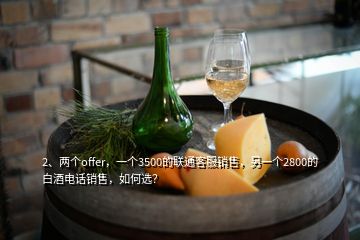 2、兩個(gè)offer，一個(gè)3500的聯(lián)通客服銷售，另一個(gè)2800的白酒電話銷售，如何選？