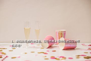 1、單純從喝酒的角度看，現(xiàn)在市面上哪種白酒保存20年后好喝？