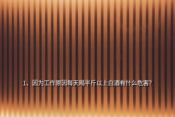 1、因為工作原因每天喝半斤以上白酒有什么危害？