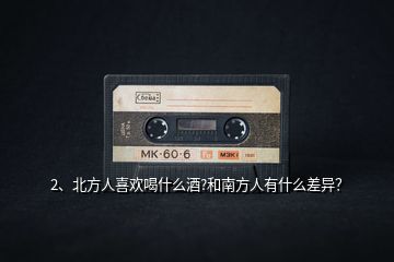 2、北方人喜歡喝什么酒?和南方人有什么差異？