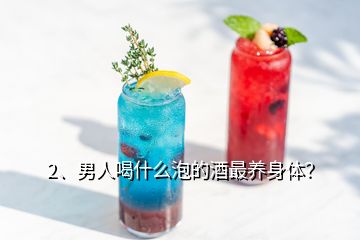 2、男人喝什么泡的酒最養(yǎng)身體？