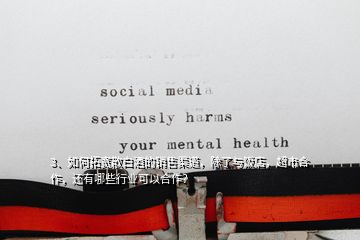 3、如何拓寬散白酒的銷售渠道，除了與飯店，超市合作，還有哪些行業(yè)可以合作？