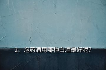 2、泡藥酒用哪種白酒最好呢？