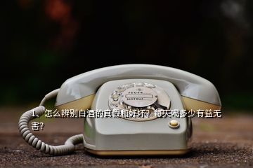 1、怎么辨別白酒的真假和好壞？每天喝多少有益無害？