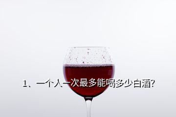 1、一個(gè)人一次最多能喝多少白酒？
