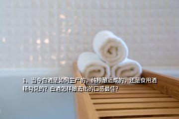 1、當今白酒是如何生產的，純糧釀造成的，還是食用酒精勾兌的？白酒怎樣釀造出的口感最佳？