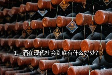 1、酒在現(xiàn)代社會到底有什么好處？