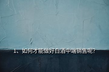 1、如何才能做好白酒中端銷售呢？