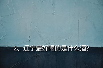 2、遼寧最好喝的是什么酒？