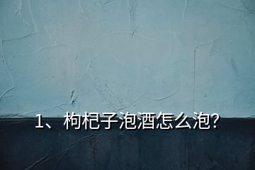 1、枸杞子泡酒怎么泡？