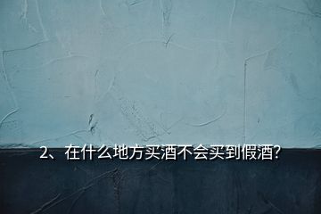 2、在什么地方買酒不會(huì)買到假酒？