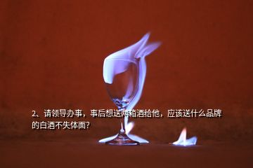 2、請領(lǐng)導(dǎo)辦事，事后想送兩箱酒給他，應(yīng)該送什么品牌的白酒不失體面？