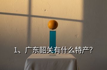 1、廣東韶關(guān)有什么特產(chǎn)？