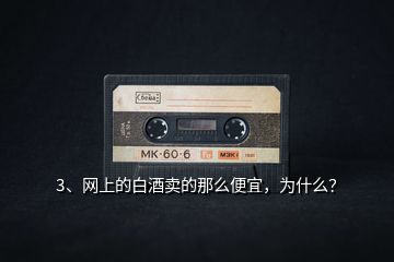 3、網(wǎng)上的白酒賣的那么便宜，為什么？