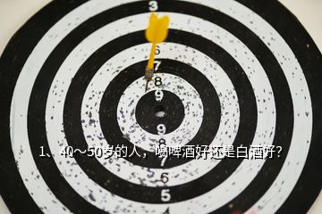 1、40～50歲的人，喝啤酒好還是白酒好？