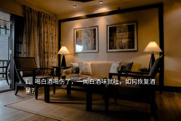 1、喝白酒喝傷了，一聞白酒味就吐，如何恢復(fù)酒量？