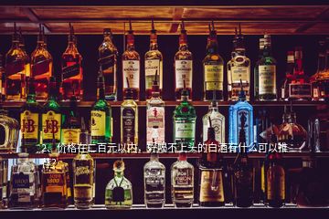 2、價格在二百元以內(nèi)，好喝不上頭的白酒有什么可以推薦？