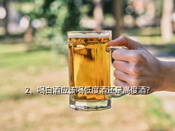 2、喝白酒應(yīng)該喝低度酒還是高度酒？