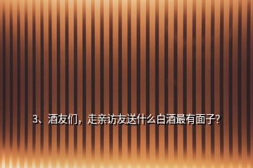 3、酒友們，走親訪友送什么白酒最有面子？