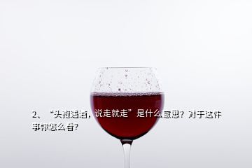 2、“頭孢遇酒，說走就走”是什么意思？對(duì)于這件事你怎么看？