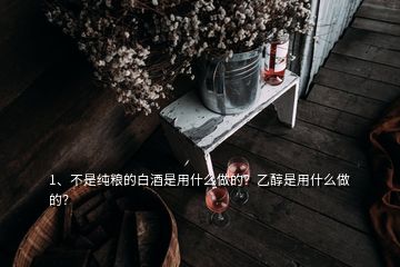 1、不是純糧的白酒是用什么做的？乙醇是用什么做的？