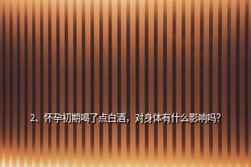 2、懷孕初期喝了點(diǎn)白酒，對(duì)身體有什么影響嗎？