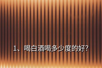 1、喝白酒喝多少度的好？