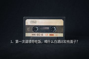1、第一次請領(lǐng)導(dǎo)吃飯，喝什么白酒比較有面子？