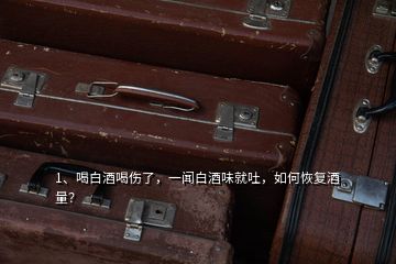 1、喝白酒喝傷了，一聞白酒味就吐，如何恢復(fù)酒量？